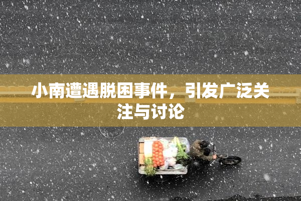 小南遭遇脱困事件，引发广泛关注与讨论