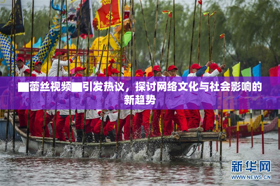 ▇蕾丝视频▇引发热议，探讨网络文化与社会影响的新趋势