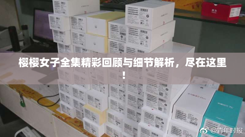 樱樱女子全集精彩回顾与细节解析，尽在这里！