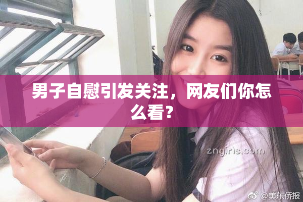 男子自慰引发关注，网友们你怎么看？