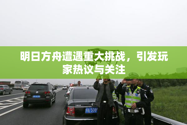 明日方舟遭遇重大挑战，引发玩家热议与关注