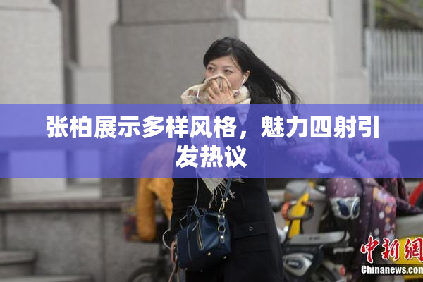 张柏展示多样风格，魅力四射引发热议