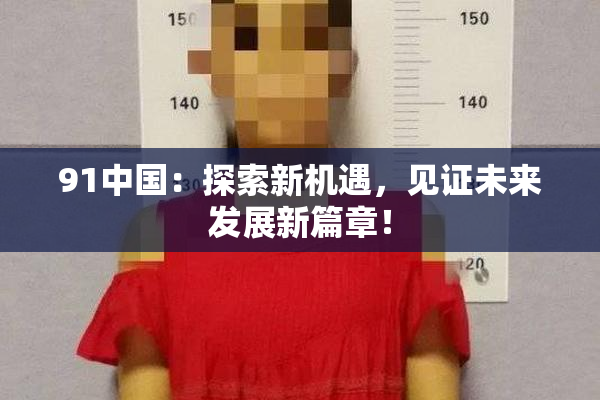 91中国：探索新机遇，见证未来发展新篇章！
