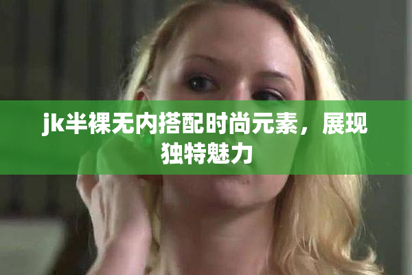 jk半裸无内搭配时尚元素，展现独特魅力