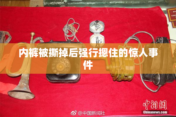 内裤被撕掉后强行摁住的惊人事件