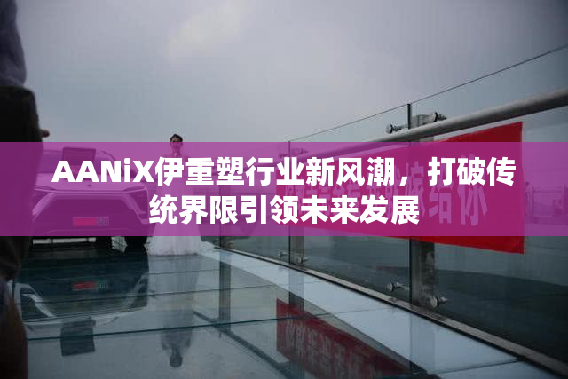 AANiX伊重塑行业新风潮，打破传统界限引领未来发展