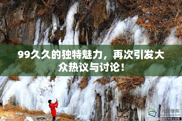 99久久的独特魅力，再次引发大众热议与讨论！