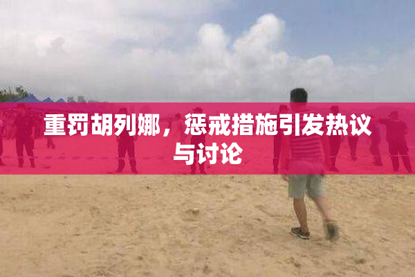 重罚胡列娜，惩戒措施引发热议与讨论