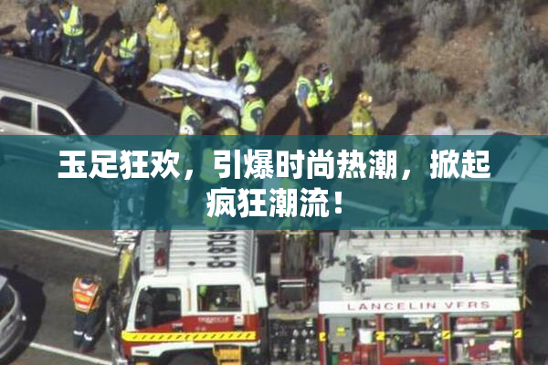 玉足狂欢，引爆时尚热潮，掀起疯狂潮流！
