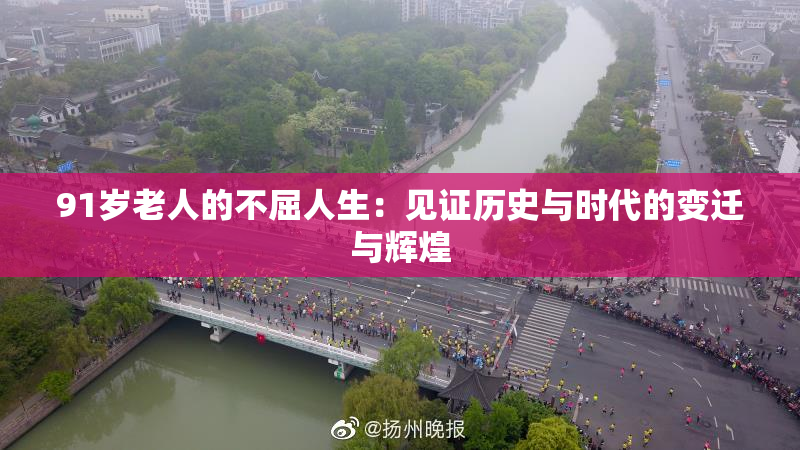 91岁老人的不屈人生：见证历史与时代的变迁与辉煌