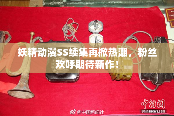 妖精动漫SS续集再掀热潮，粉丝欢呼期待新作！