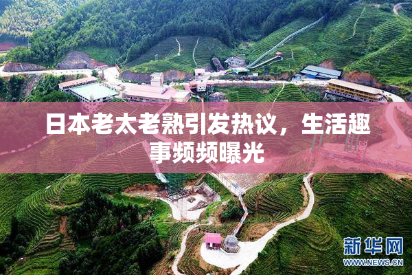 日本老太老熟引发热议，生活趣事频频曝光