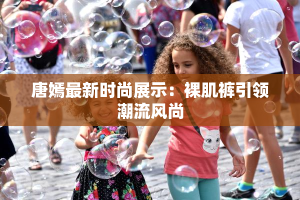 唐嫣最新时尚展示：裸肌裤引领潮流风尚