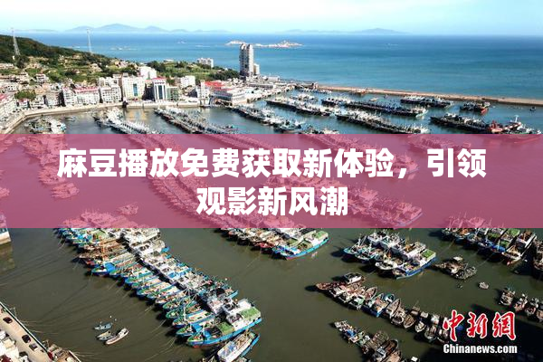 麻豆播放免费获取新体验，引领观影新风潮
