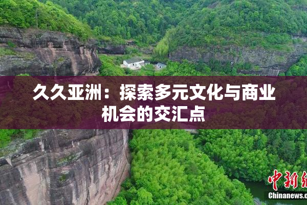 久久亚洲：探索多元文化与商业机会的交汇点