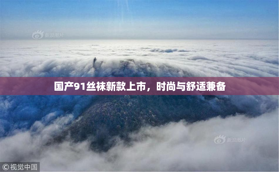 国产91丝袜新款上市，时尚与舒适兼备