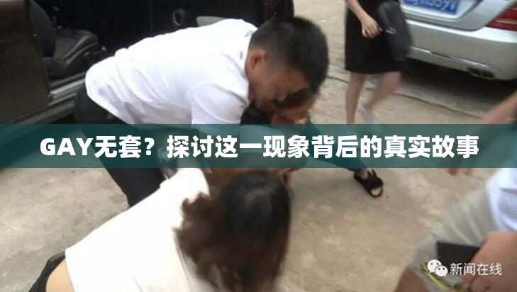 GAY无套？探讨这一现象背后的真实故事