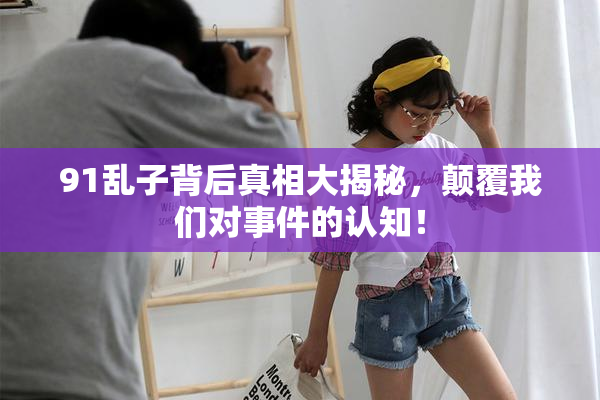 91乱子背后真相大揭秘，颠覆我们对事件的认知！