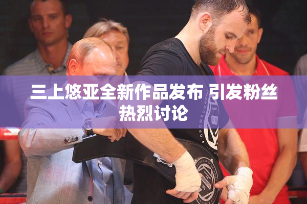 三上悠亚全新作品发布 引发粉丝热烈讨论