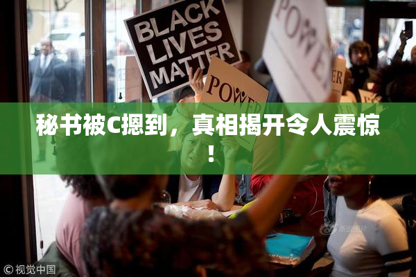 秘书被C摁到，真相揭开令人震惊！