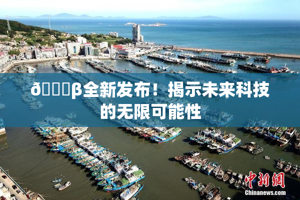 🔞β全新发布！揭示未来科技的无限可能性