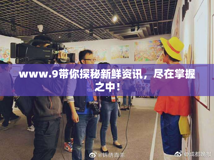 www.9带你探秘新鲜资讯，尽在掌握之中！