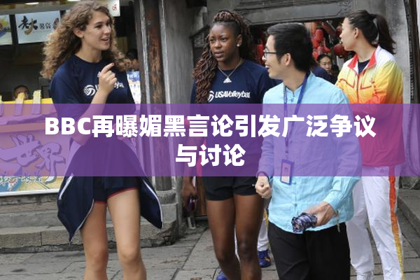 BBC再曝媚黑言论引发广泛争议与讨论