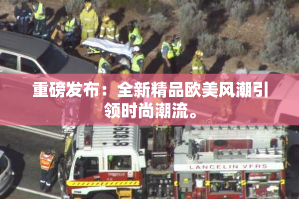 重磅发布：全新精品欧美风潮引领时尚潮流。