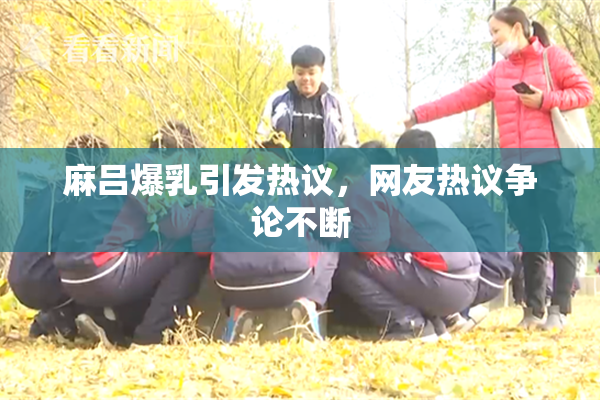 麻吕爆乳引发热议，网友热议争论不断
