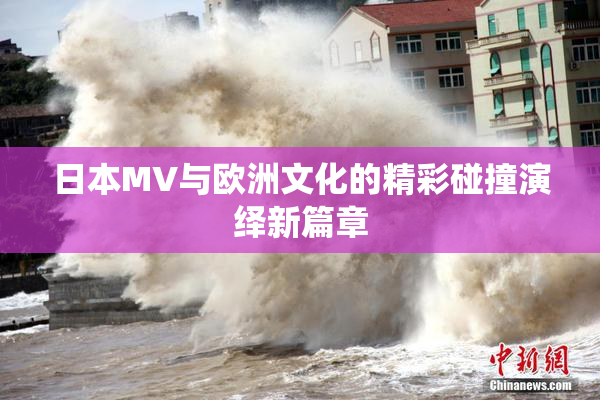 日本MV与欧洲文化的精彩碰撞演绎新篇章