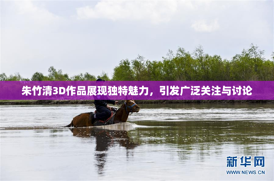 朱竹清3D作品展现独特魅力，引发广泛关注与讨论