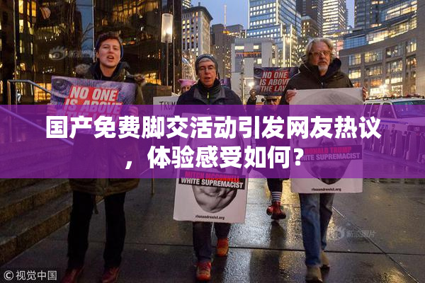国产免费脚交活动引发网友热议，体验感受如何？