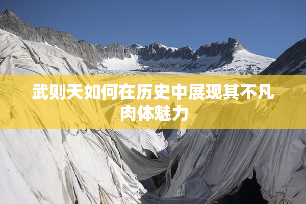 武则天如何在历史中展现其不凡肉体魅力