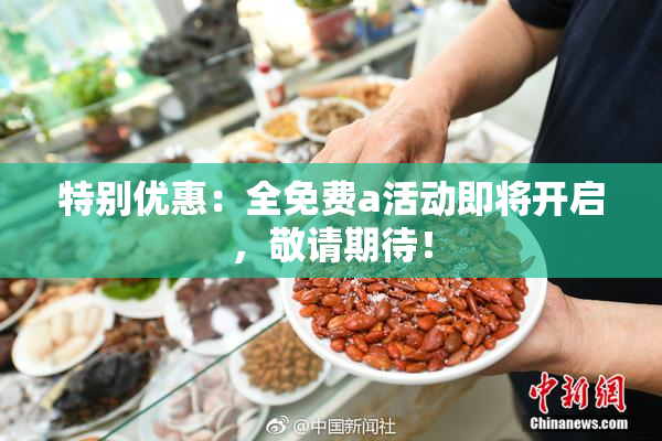 特别优惠：全免费a活动即将开启，敬请期待！