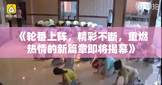 《轮番上阵，精彩不断，重燃热情的新篇章即将揭幕》