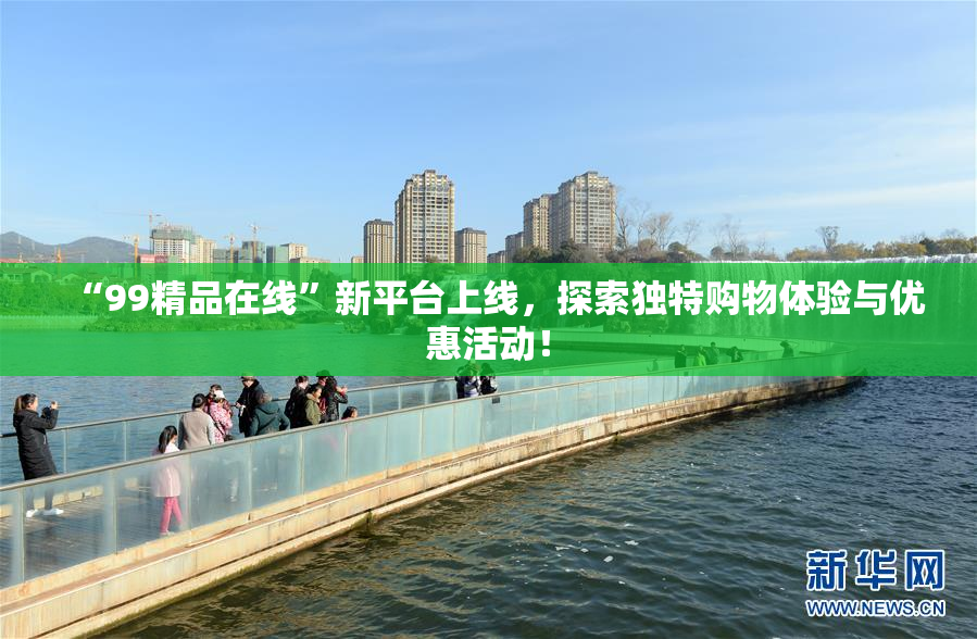 “99精品在线”新平台上线，探索独特购物体验与优惠活动！