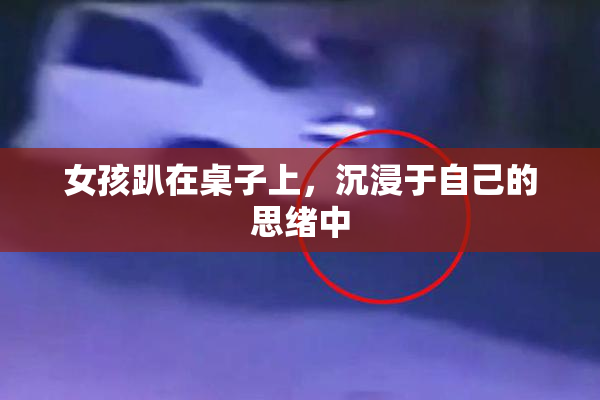 女孩趴在桌子上，沉浸于自己的思绪中