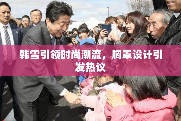 韩雪引领时尚潮流，胸罩设计引发热议
