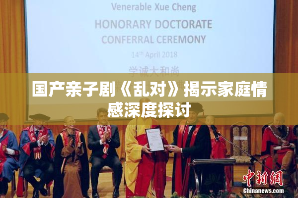国产亲子剧《乱对》揭示家庭情感深度探讨
