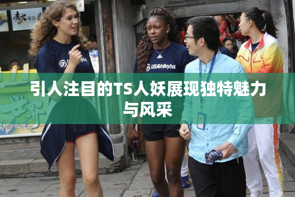 引人注目的TS人妖展现独特魅力与风采