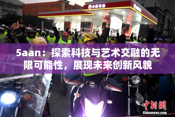 5aan：探索科技与艺术交融的无限可能性，展现未来创新风貌