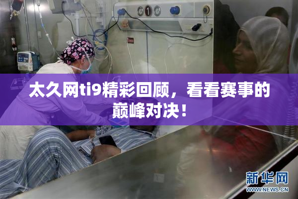 太久网ti9精彩回顾，看看赛事的巅峰对决！