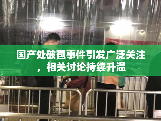国产处破苞事件引发广泛关注，相关讨论持续升温