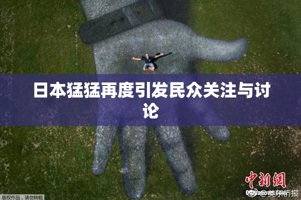 日本猛猛再度引发民众关注与讨论