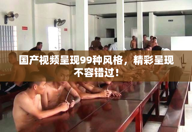 国产视频呈现99种风格，精彩呈现不容错过！