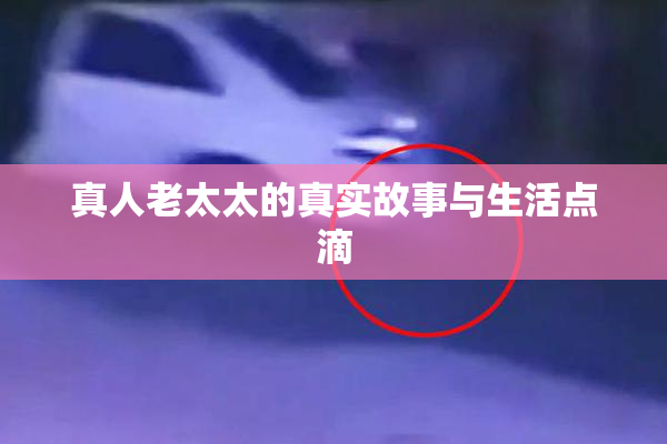 真人老太太的真实故事与生活点滴