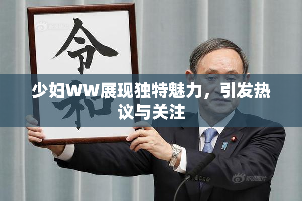 少妇WW展现独特魅力，引发热议与关注