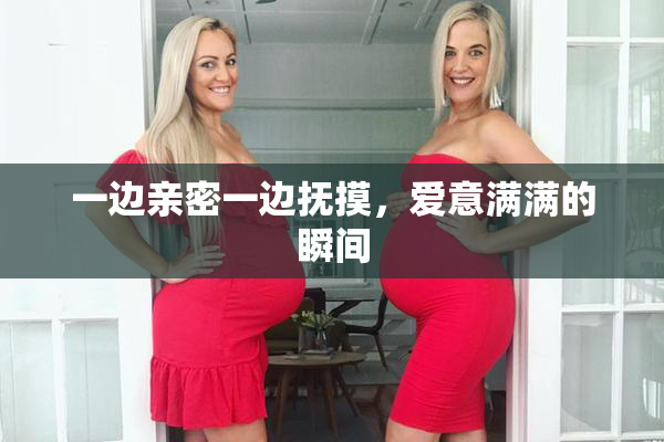 一边亲密一边抚摸，爱意满满的瞬间
