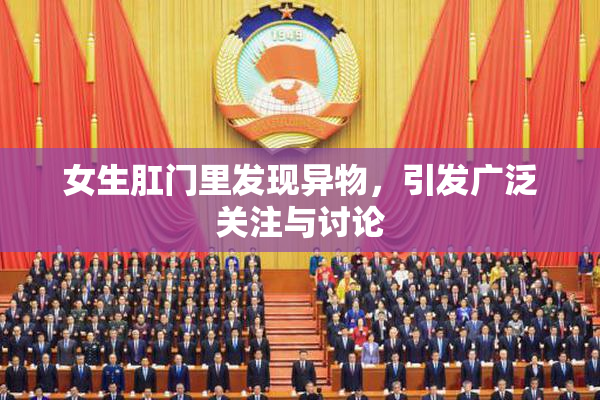 女生肛门里发现异物，引发广泛关注与讨论