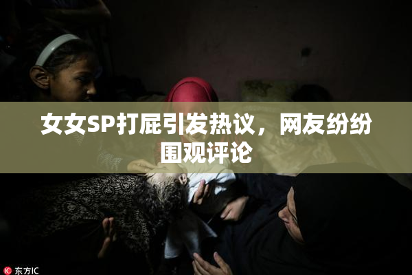 女女SP打屁引发热议，网友纷纷围观评论